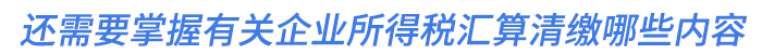 還需要掌握有關(guān)企業(yè)所得稅匯算清繳哪些內(nèi)容