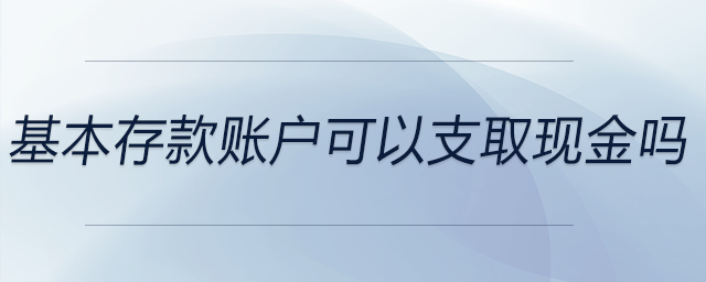 基本存款賬戶可以支取現(xiàn)金嗎