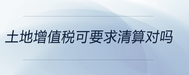 土地增值稅可要求清算對嗎