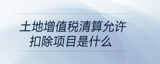 土地增值稅清算允許扣除項(xiàng)目是什么