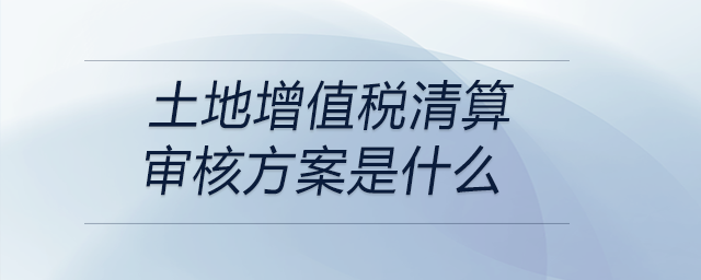 土地增值稅清算審核方案是什么