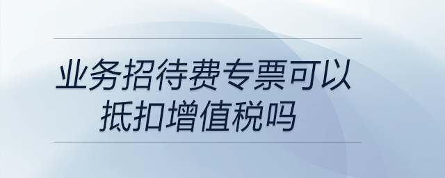 業(yè)務(wù)招待費(fèi)專票可以抵扣增值稅嗎