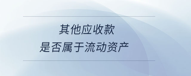 其他應(yīng)收款是否屬于流動(dòng)資產(chǎn)