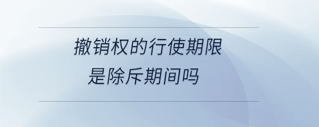 撤銷權(quán)的行使期限是除斥期間嗎