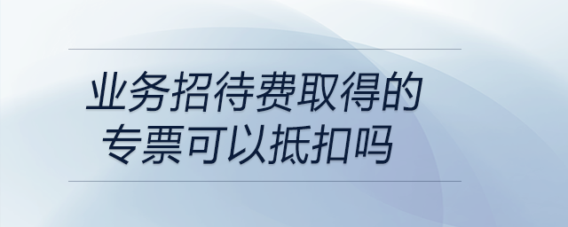 業(yè)務(wù)招待費取得的專票可以抵扣嗎