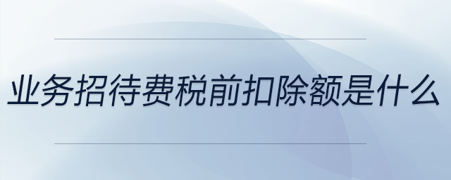 業(yè)務(wù)招待費(fèi)稅前扣除額是什么