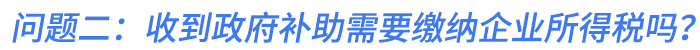 問題二：我們公司收到的政府補(bǔ)助需要繳納企業(yè)所得稅嗎？