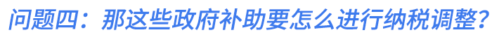 問題四：那這些政府補(bǔ)助要怎么進(jìn)行納稅調(diào)整,？