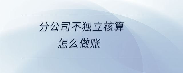 分公司不獨(dú)立核算怎么做賬