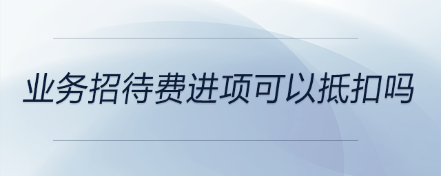 業(yè)務(wù)招待費(fèi)進(jìn)項(xiàng)可以抵扣嗎