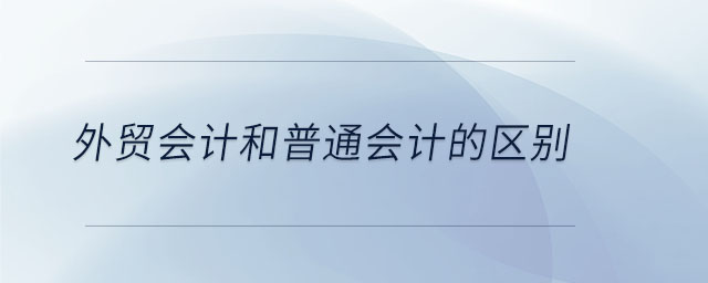 外貿(mào)會計和普通會計的區(qū)別