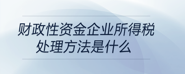 財(cái)政性資金企業(yè)所得稅處理方法是什么
