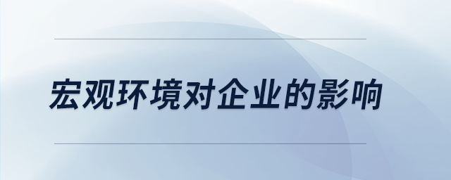 宏觀環(huán)境對(duì)企業(yè)的影響