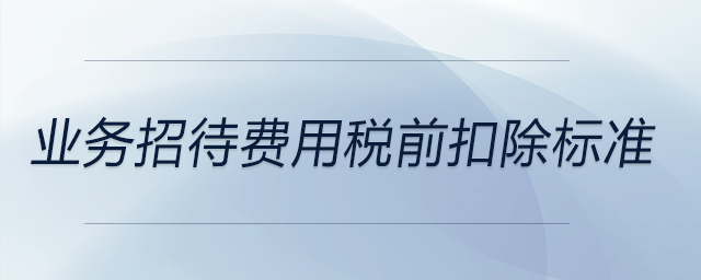 業(yè)務(wù)招待費(fèi)用稅前扣除標(biāo)準(zhǔn)