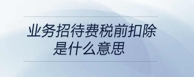 業(yè)務(wù)招待費稅前扣除是什么意思