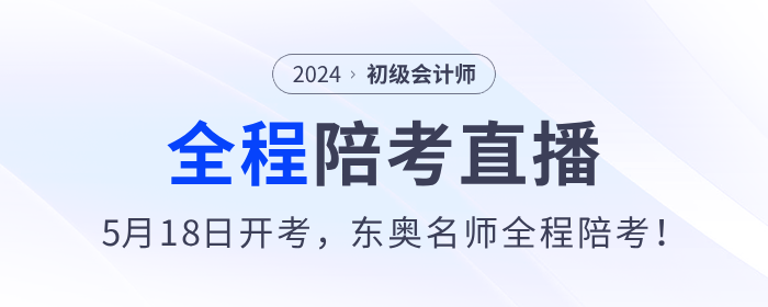 2024年初級(jí)會(huì)計(jì)考試5月18日開始,，東奧名師全程陪考直播,！