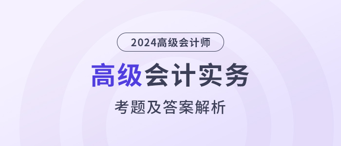 2024年高級(jí)會(huì)計(jì)師《高級(jí)會(huì)計(jì)實(shí)務(wù)》考題及答案解析_考生回憶版