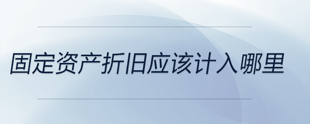 固定資產(chǎn)折舊應(yīng)該計入哪里