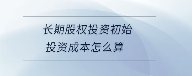 長期股權(quán)投資初始投資成本怎么算