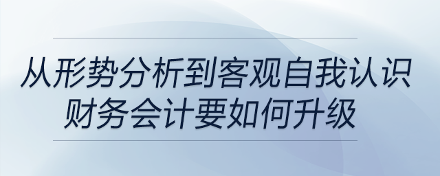 從形勢(shì)分析到客觀(guān)自我認(rèn)識(shí)，財(cái)務(wù)會(huì)計(jì)要如何升級(jí),？