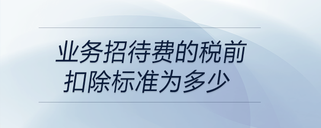 業(yè)務(wù)招待費(fèi)的稅前扣除標(biāo)準(zhǔn)為多少