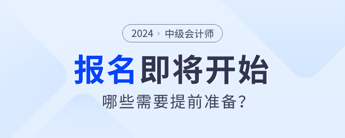 2024年中級會計(jì)師考試報(bào)名即將開始，哪些需要提前準(zhǔn)備,？