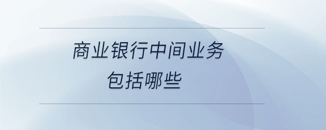 商業(yè)銀行中間業(yè)務(wù)包括哪些