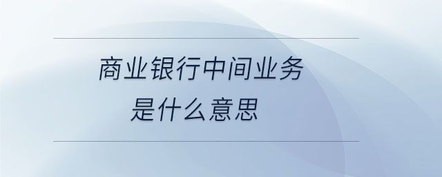 商業(yè)銀行中間業(yè)務(wù)是什么意思