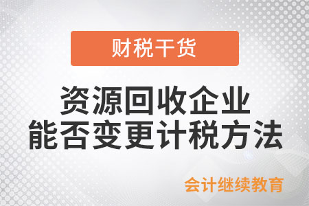 資源回收企業(yè)中的一般納稅人，選擇適用簡易計稅方法后能否變更計稅方法,？