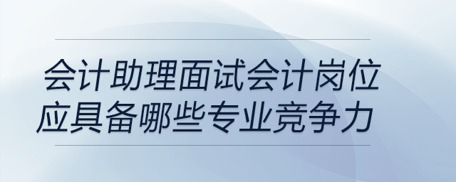 作為會計(jì)助理，面試會計(jì)崗位應(yīng)具備專業(yè)競爭力有哪些