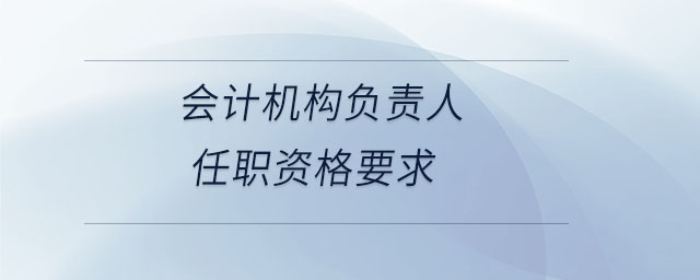 會計機(jī)構(gòu)負(fù)責(zé)人任職資格要求