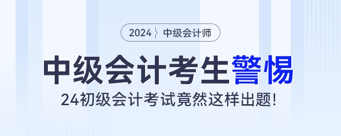 中級(jí)會(huì)計(jì)考生警惕,！24初級(jí)會(huì)計(jì)考試竟然這樣出題,！