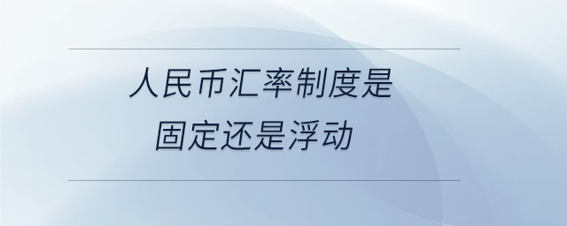 人民幣匯率制度是固定還是浮動