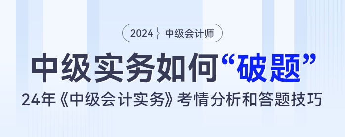 中級會計實(shí)務(wù)如何“破題”,？24年《中級會計實(shí)務(wù)》考情分析和答題技巧