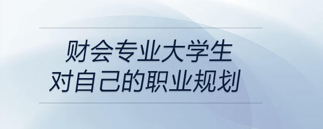 一名在校財(cái)會(huì)專業(yè)的大學(xué)生為自己設(shè)定的詳細(xì)職業(yè)規(guī)劃,！可參考！