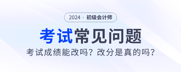 2024年初級會計考試成績能改嗎,？改分是真的嗎？