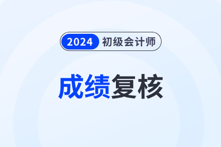 初級會計考試成績復(fù)核是什么意思,？什么時候開始,？