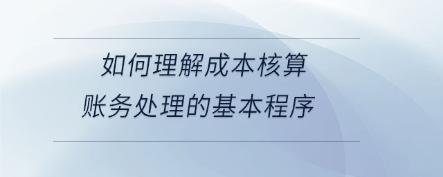 如何理解成本核算賬務(wù)處理的基本程序