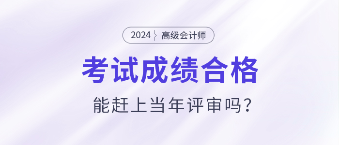 高級會計師考試通過后能趕上當(dāng)年評審嗎,？