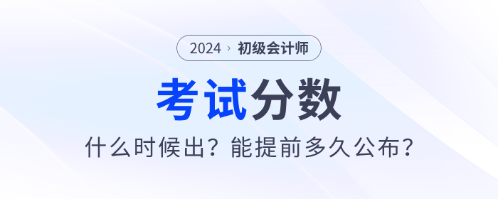 2024年初級(jí)會(huì)計(jì)考試分?jǐn)?shù)哪天出？能提前多久公布,？