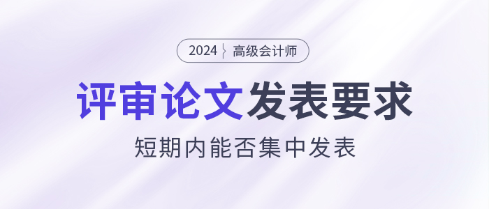 高級會計師評審論文發(fā)表有什么要求,？能短期內(nèi)集中發(fā)表嗎,？