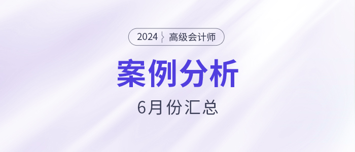 2024年高級(jí)會(huì)計(jì)師考試6月份案例分析匯總