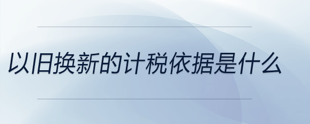 以舊換新的計稅依據(jù)是什么