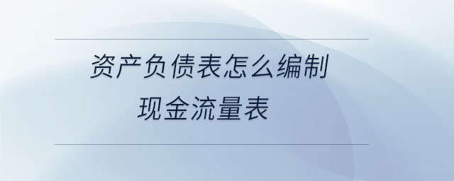 資產負債表怎么編制現(xiàn)金流量表