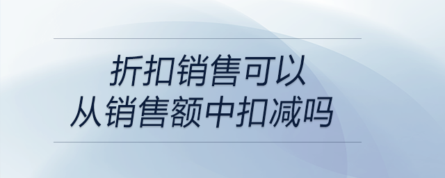 折扣銷售可以從銷售額中扣減嗎