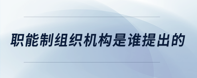 職能制組織機(jī)構(gòu)是誰提出的