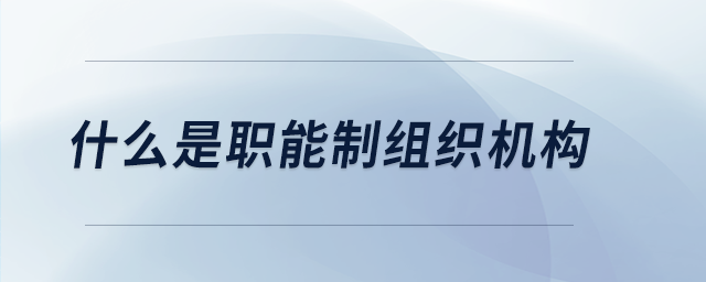 什么是職能制組織機(jī)構(gòu)