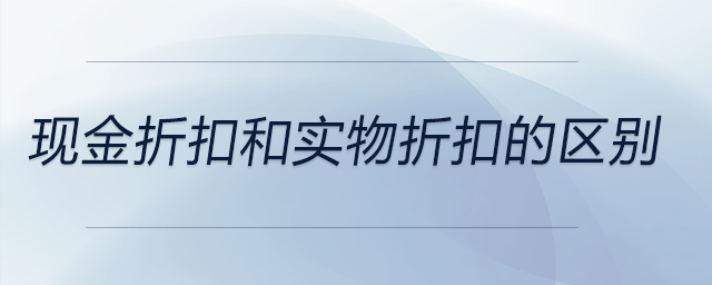 現(xiàn)金折扣和實物折扣的區(qū)別