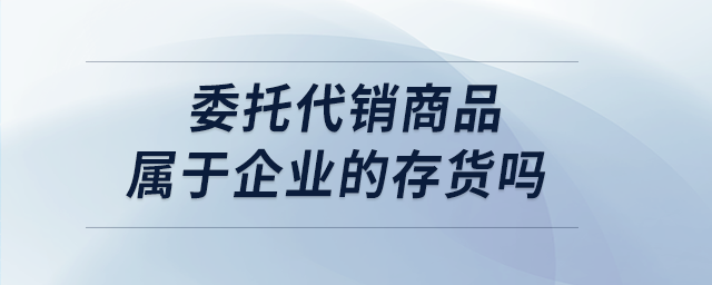 委托代銷商品屬于企業(yè)的存貨嗎