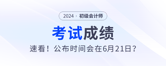 速看,！2024年初級(jí)會(huì)計(jì)考試成績(jī)公布時(shí)間會(huì)在6月21日,？